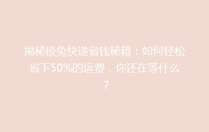 揭秘极兔快递省钱秘籍：如何轻松省下50%的运费，你还在等什么？