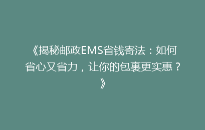 《揭秘邮政EMS省钱寄法：如何省心又省力，让你的包裹更实惠？》