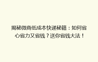 揭秘微商低成本快递秘籍:如何省心省力又省钱?送你省钱大法!