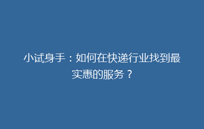 小试身手：如何在快递行业找到最实惠的服务？