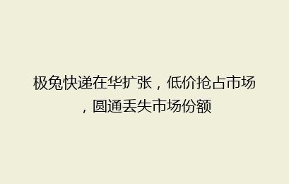 极兔快递在华扩张,低价抢占市场,圆通丢失市场份额