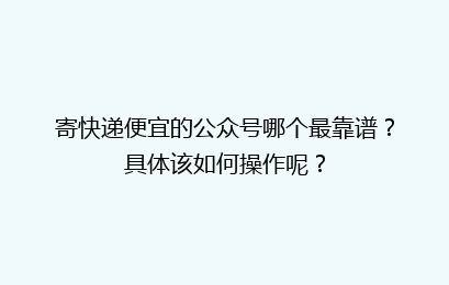 寄快递便宜的公众号哪个最靠谱？具体该如何操作呢？
