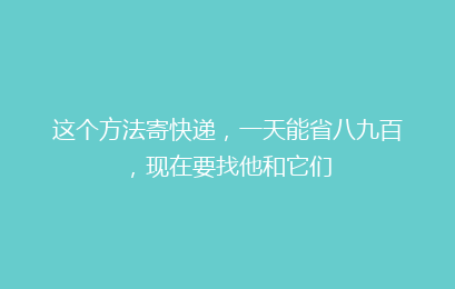这个方法寄快递,一天能省八九百,现在要找他和它们