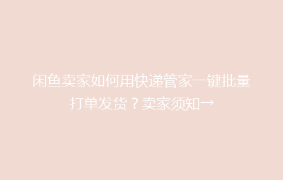闲鱼卖家如何用快递管家一键批量打单发货？卖家须知→