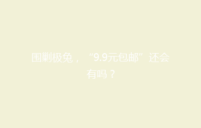 围剿极兔，“9.9元包邮”还会有吗？