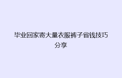 毕业回家寄大量衣服裤子省钱技巧分享