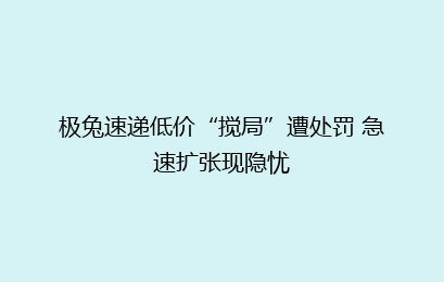 极兔速递低价“搅局”遭处罚 急速扩张现隐忧