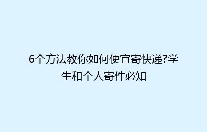 6个方法教你如何便宜寄快递?学生和个人寄件必知