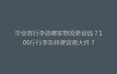 毕业寄行李选哪家物流更省钱？100斤行李怎样便宜寄大件？