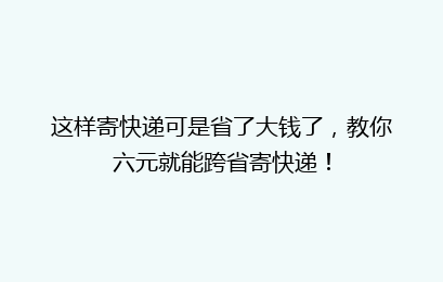 这样寄快递可是省了大钱了,教你六元就能跨省寄快递!