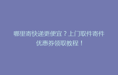 哪里寄快递更便宜？上门取件寄件优惠券领取教程！