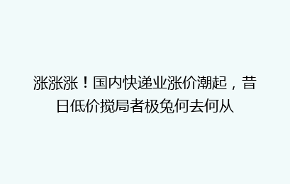 涨涨涨!国内快递业涨价潮起,昔日低价搅局者极兔何去何从