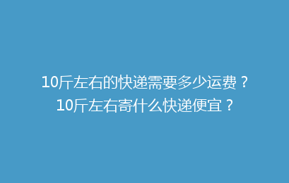 10斤左右的快递需要多少运费？10斤左右寄什么快递便宜？