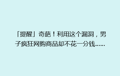 「提醒」奇葩！利用这个漏洞，男子疯狂网购商品却不花一分钱……