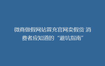 微商做假网站冒充官网卖假货 消费者应知道的“避坑指南”